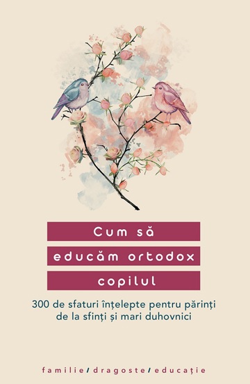 Cum sa educam ortodox copilul. 300 de sfaturi intelepte pentru parinti de la sfinti si mari duhovnici - 16.00 Lei