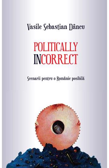 Politically incorrect. Scenarii pentru o Romanie posibila - 35.90 Lei