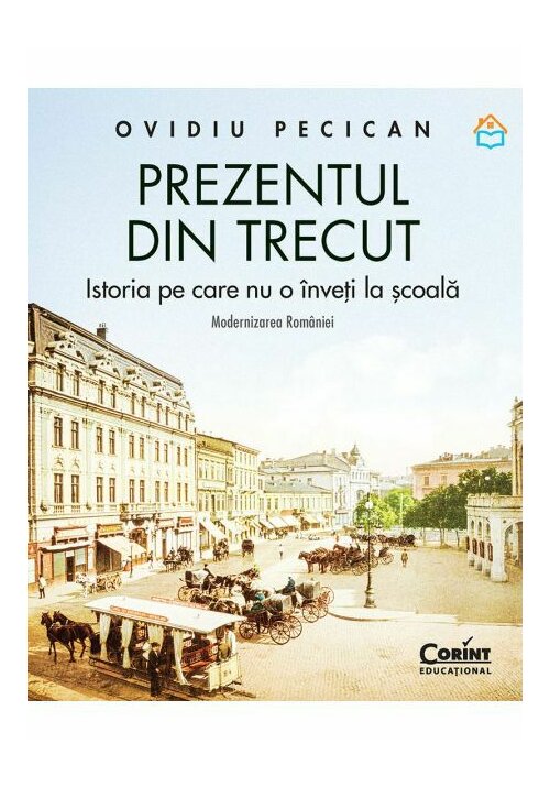 Prezentul din trecut. Istoria pe care nu o inveti la scoala. Modernizarea Romaniei - 129.00 Lei