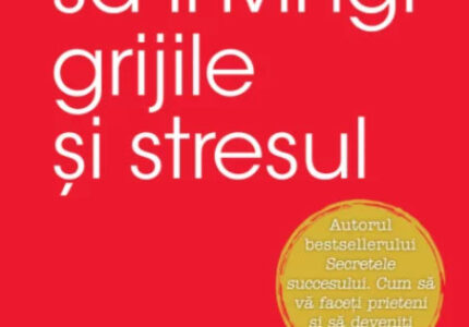 Cum sa invingi grijile si stresul de Dale Carnegie