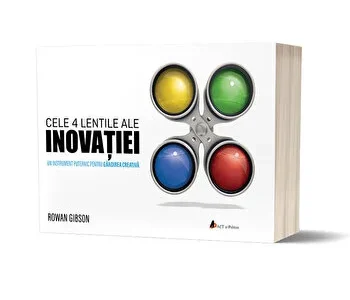 Cele 4 lentile ale INOVATIEI: Un instrument puternic pentru gandirea creativa de Rowan Gibson
