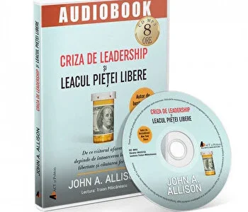 Criza de leadership si leacul pietei libere. De ce viitorul afacerilor depinde de intoarcerea la viata, libertate si cautarea fericirii de John Allison