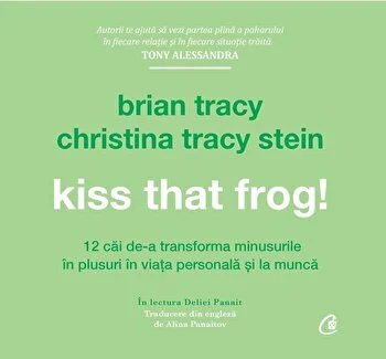 Kiss that frog! 12 cai de-a transforma minusurile in plusuri in viata personala si la munca de Brian Tracy si Christina Tracy Stein