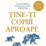 Tine-ti copiii aproape. De ce parintii trebuie sa conteze mai mult decat anturajul Gabor Mate si Gordon Neufeld